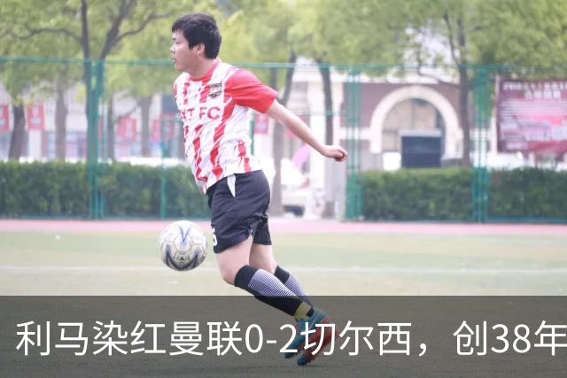 利马染红曼联0-2切尔西，创38年最差恐入降级区！不换卡里克难转运