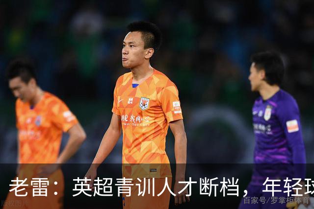 老雷：英超青训人才断档，年轻球员去哪了；热刺能进入前六